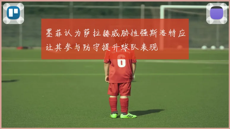 墨菲认为萨拉赫威胁性强斯洛特应让其参与防守提升球队表现