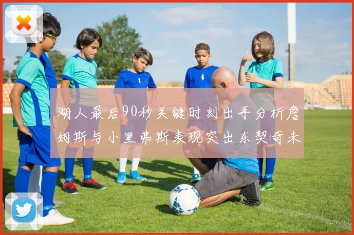 湖人最后90秒关键时刻出手分析詹姆斯与小里弗斯表现突出东契奇未能发力