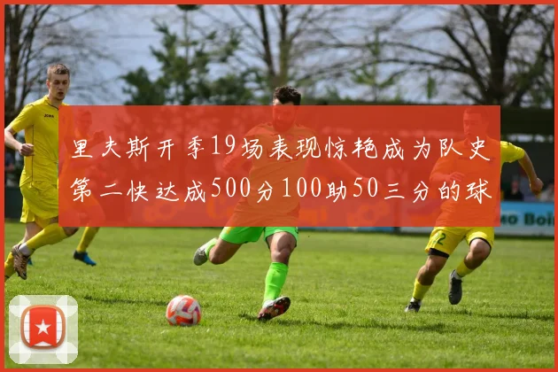 里夫斯开季19场表现惊艳成为队史第二快达成500分100助50三分的球员