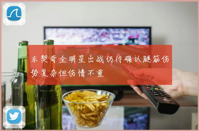 东契奇全明星出战仍待确认腿筋伤势复杂但伤情不重