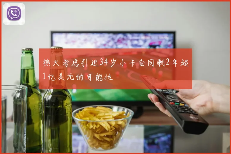 热火考虑引进34岁小卡合同剩2年超1亿美元的可能性