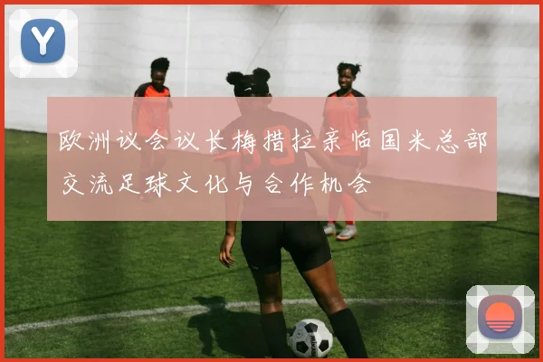 欧洲议会议长梅措拉亲临国米总部交流足球文化与合作机会