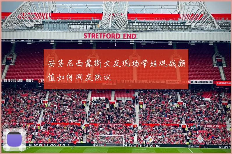 安芬尼西蒙斯女友现场带娃观战颜值如何网友热议