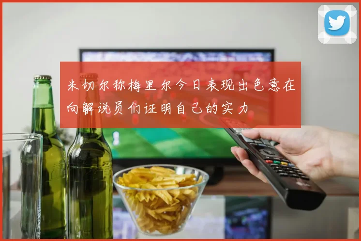 米切尔称梅里尔今日表现出色意在向解说员们证明自己的实力