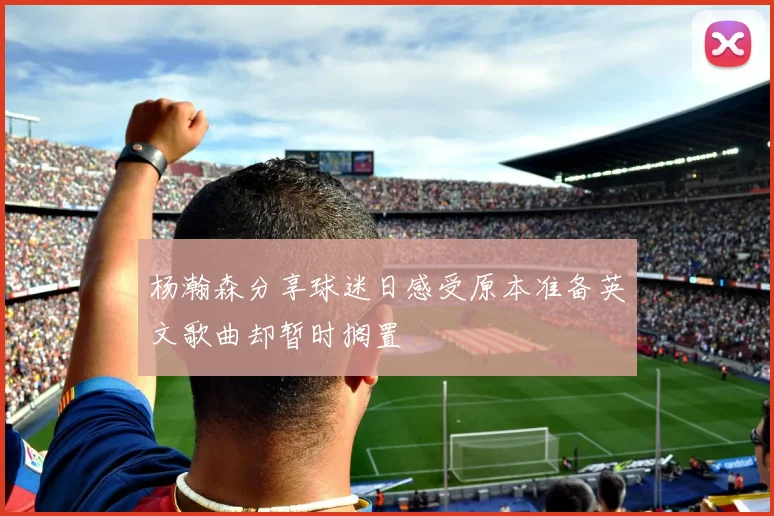 杨瀚森分享球迷日感受原本准备英文歌曲却暂时搁置