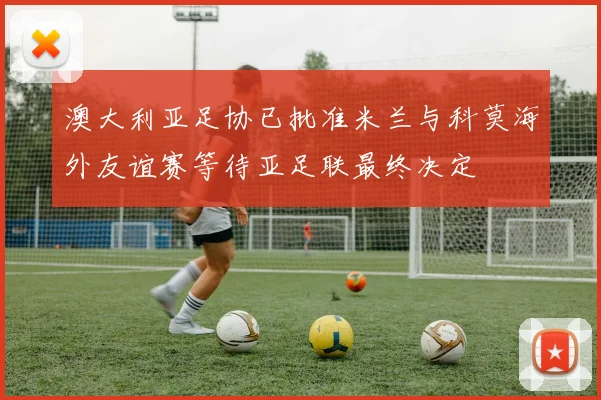 澳大利亚足协已批准米兰与科莫海外友谊赛等待亚足联最终决定