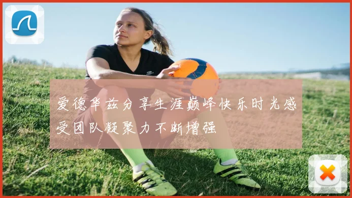 爱德华兹分享生涯巅峰快乐时光感受团队凝聚力不断增强
