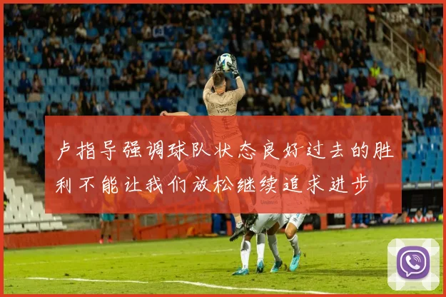 卢指导强调球队状态良好过去的胜利不能让我们放松继续追求进步