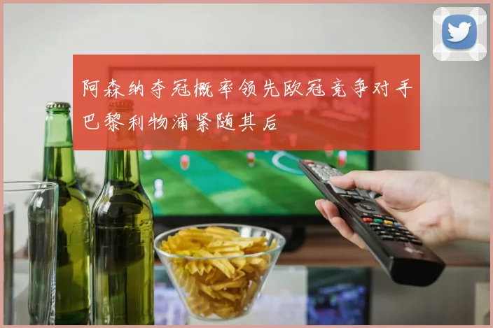 阿森纳夺冠概率领先欧冠竞争对手巴黎利物浦紧随其后