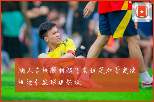 湖人专机顺利起飞前往芝加哥更换机场引发球迷热议