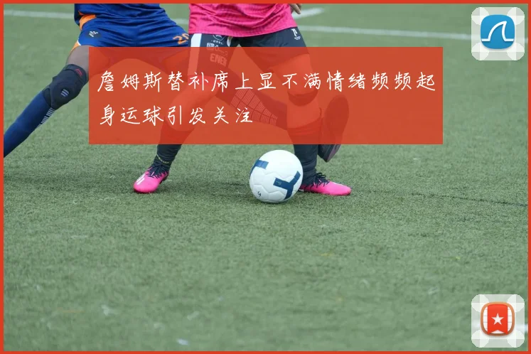 詹姆斯替补席上显不满情绪频频起身运球引发关注
