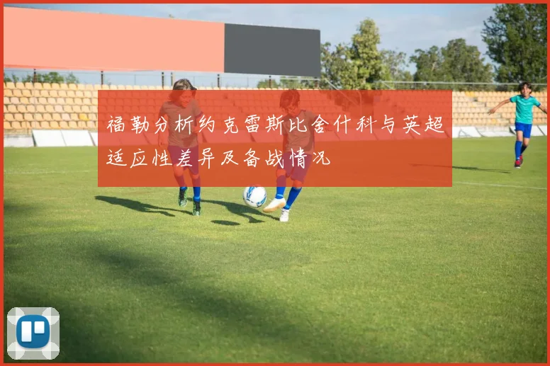 福勒分析约克雷斯比舍什科与英超适应性差异及备战情况