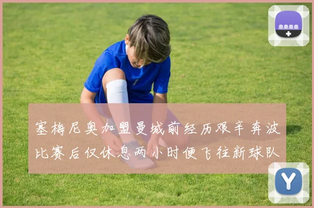 塞梅尼奥加盟曼城前经历艰辛奔波比赛后仅休息两小时便飞往新球队
