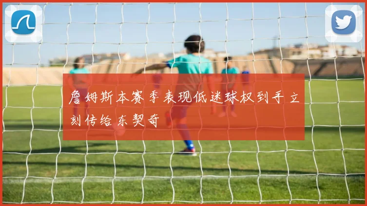 詹姆斯本赛季表现低迷球权到手立刻传给东契奇