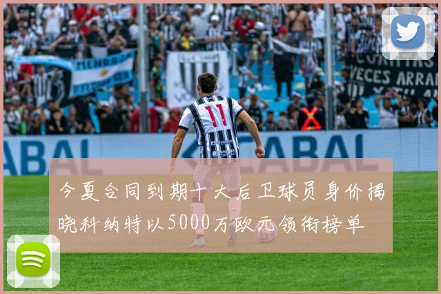 今夏合同到期十大后卫球员身价揭晓科纳特以5000万欧元领衔榜单