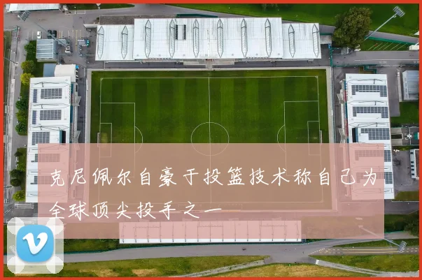 克尼佩尔自豪于投篮技术称自己为全球顶尖投手之一