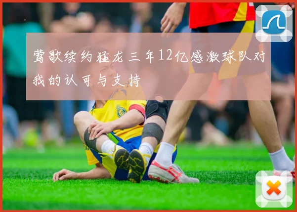 莺歌续约猛龙三年12亿感激球队对我的认可与支持