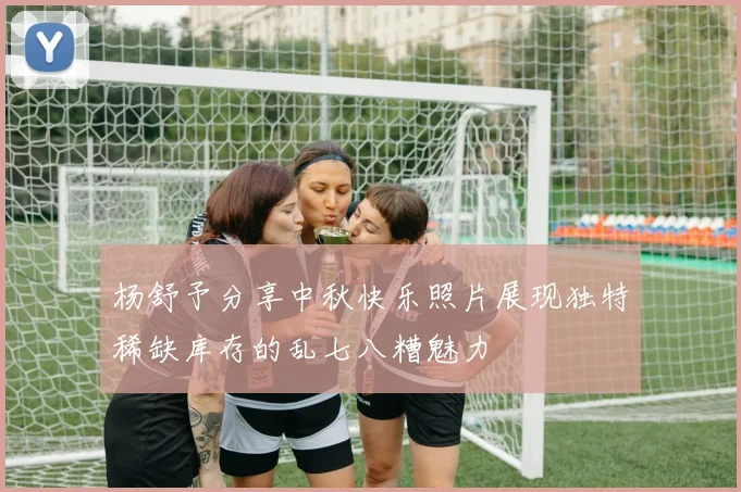 杨舒予分享中秋快乐照片展现独特稀缺库存的乱七八糟魅力