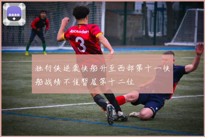 独行侠逆袭快船升至西部第十一快船战绩不佳暂居第十二位