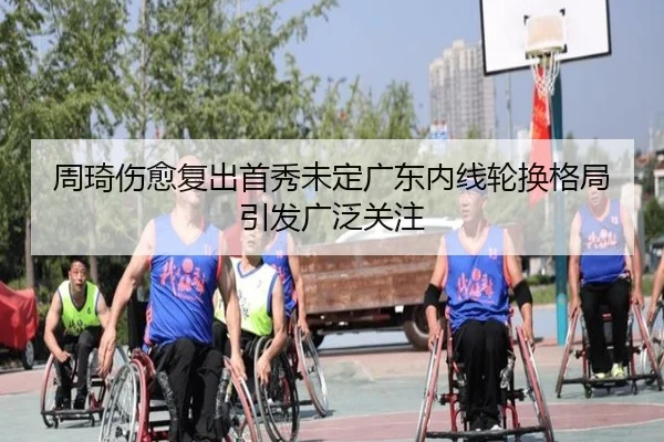 周琦伤愈复出首秀未定广东内线轮换格局引发广泛关注